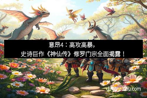 意昂4：高攻高暴，史诗巨作《神仙传》修罗门宗全面揭露！